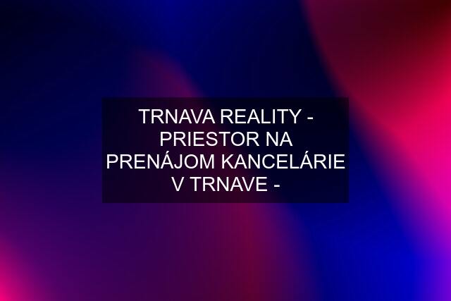 TRNAVA REALITY - PRIESTOR NA PRENÁJOM KANCELÁRIE V TRNAVE -