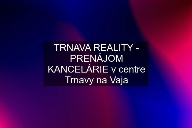 TRNAVA REALITY - PRENÁJOM KANCELÁRIE v centre Trnavy na Vaja