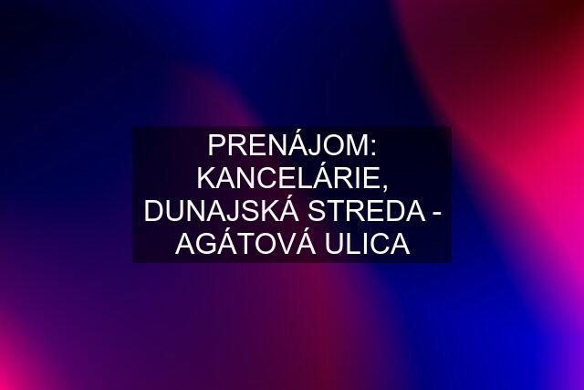 PRENÁJOM: KANCELÁRIE, DUNAJSKÁ STREDA - AGÁTOVÁ ULICA