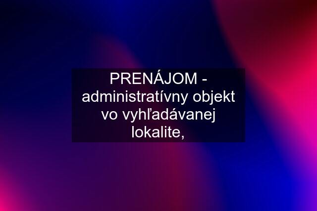 PRENÁJOM - administratívny objekt vo vyhľadávanej lokalite,