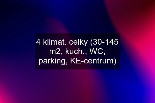 4 klimat. celky (30-145 m2, kuch., WC, parking, KE-centrum)