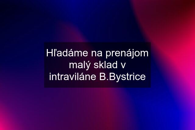 Hľadáme na prenájom malý sklad v intraviláne B.Bystrice