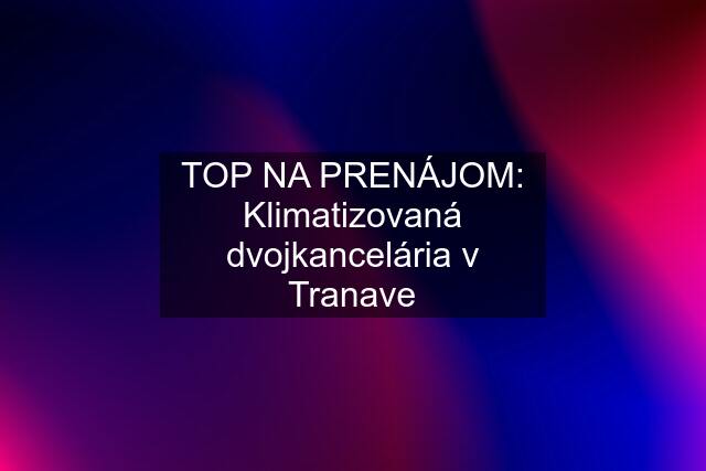 TOP NA PRENÁJOM: Klimatizovaná dvojkancelária v Tranave