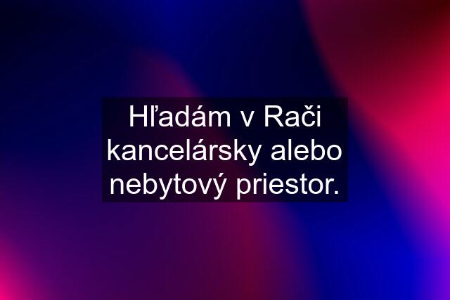 Hľadám v Rači kancelársky alebo nebytový priestor.