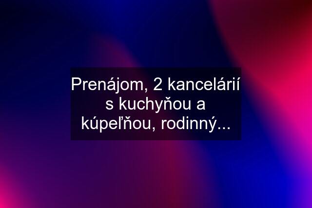 Prenájom, 2 kancelárií s kuchyňou a kúpeľňou, rodinný...