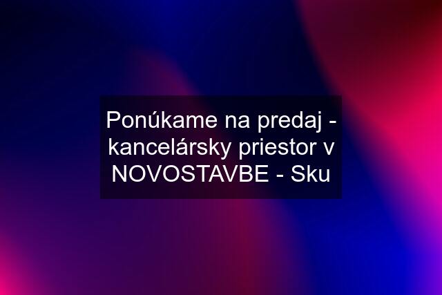 Ponúkame na predaj - kancelársky priestor v NOVOSTAVBE - Sku