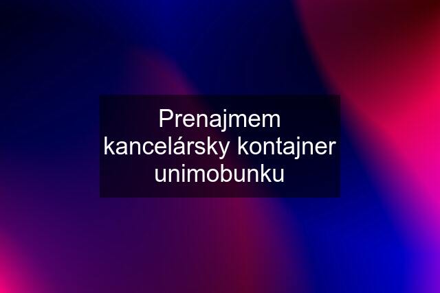 Prenajmem kancelársky kontajner unimobunku