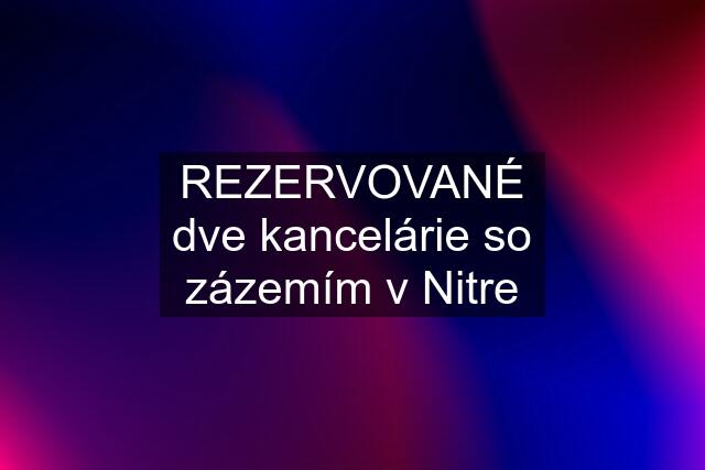 REZERVOVANÉ dve kancelárie so zázemím v Nitre