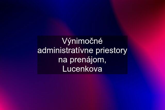 Výnimočné administratívne priestory na prenájom, Lucenkova