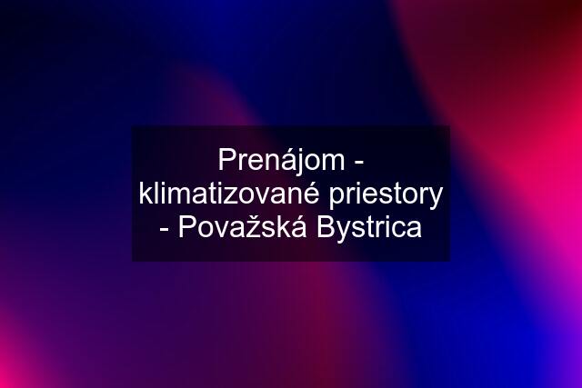 Prenájom - klimatizované priestory - Považská Bystrica