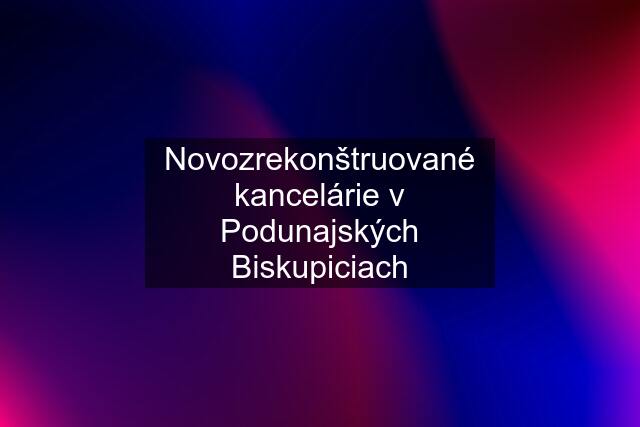 Novozrekonštruované kancelárie v Podunajských Biskupiciach