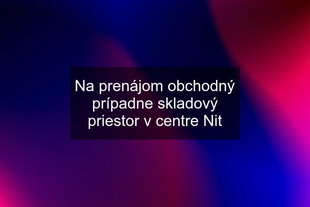 Na prenájom obchodný prípadne skladový priestor v centre Nit