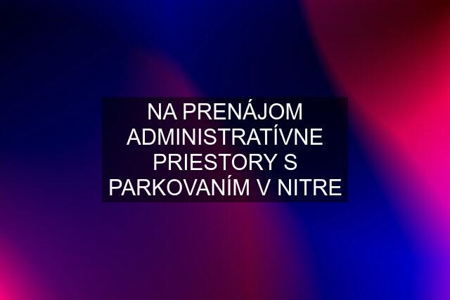 NA PRENÁJOM ADMINISTRATÍVNE PRIESTORY S PARKOVANÍM V NITRE