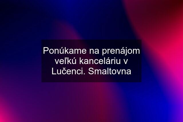 Ponúkame na prenájom veľkú kanceláriu v Lučenci. Smaltovna