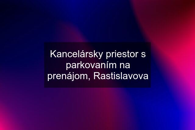 Kancelársky priestor s parkovaním na prenájom, Rastislavova