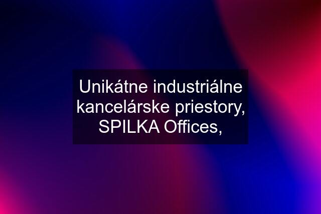 Unikátne industriálne kancelárske priestory, SPILKA Offices,