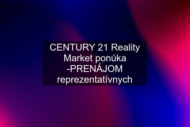 CENTURY 21 Reality Market ponúka -PRENÁJOM reprezentatívnych