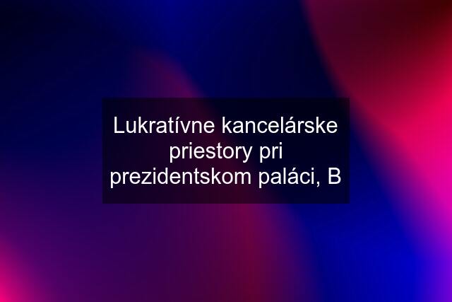 Lukratívne kancelárske priestory pri prezidentskom paláci, B