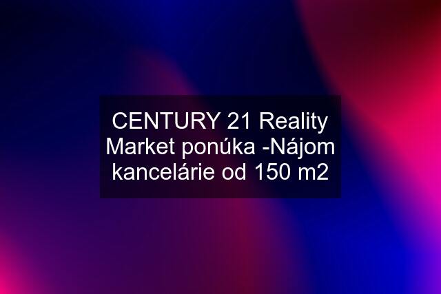 CENTURY 21 Reality Market ponúka -Nájom kancelárie od 150 m2