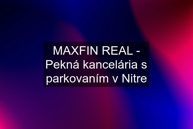 MAXFIN REAL - Pekná kancelária s parkovaním v Nitre