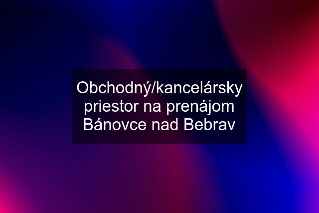 Obchodný/kancelársky priestor na prenájom Bánovce nad Bebrav