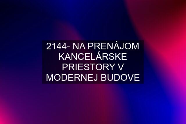 2144- NA PRENÁJOM KANCELÁRSKE PRIESTORY V MODERNEJ BUDOVE