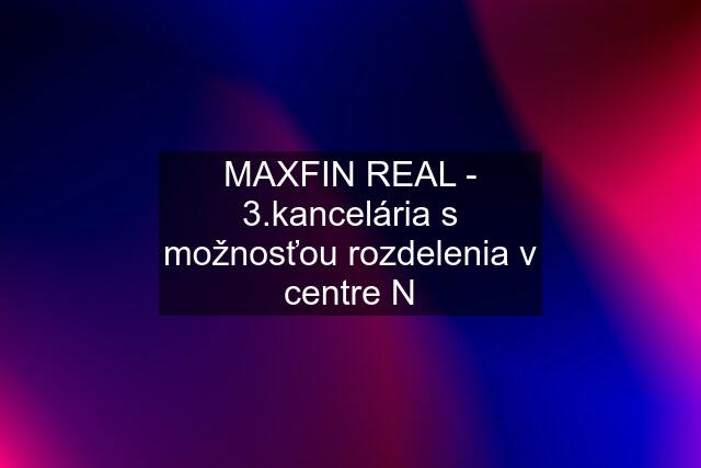 MAXFIN REAL - 3.kancelária s možnosťou rozdelenia v centre N