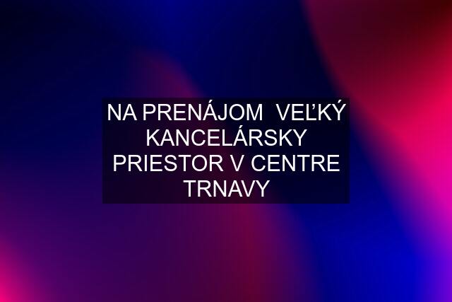 NA PRENÁJOM  VEĽKÝ KANCELÁRSKY PRIESTOR V CENTRE TRNAVY