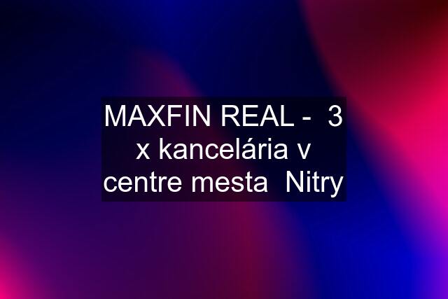 MAXFIN REAL -  3 x kancelária v centre mesta  Nitry