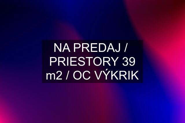 NA PREDAJ /  PRIESTORY 39 m2 / OC VÝKRIK