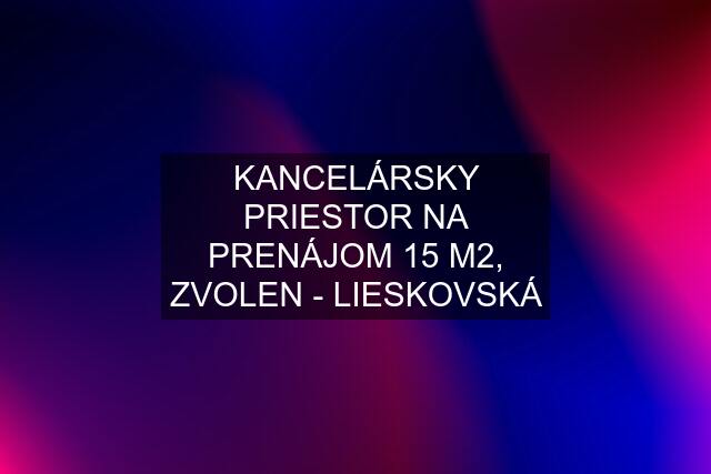 KANCELÁRSKY PRIESTOR NA PRENÁJOM 15 M2, ZVOLEN - LIESKOVSKÁ