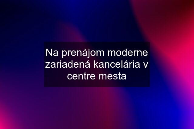 Na prenájom moderne zariadená kancelária v centre mesta