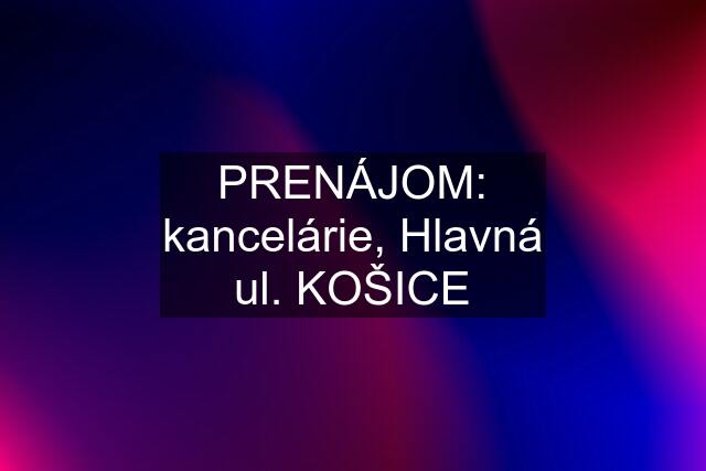 PRENÁJOM: kancelárie, Hlavná ul. KOŠICE