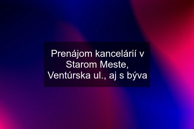 Prenájom kancelárií v Starom Meste, Ventúrska ul., aj s býva