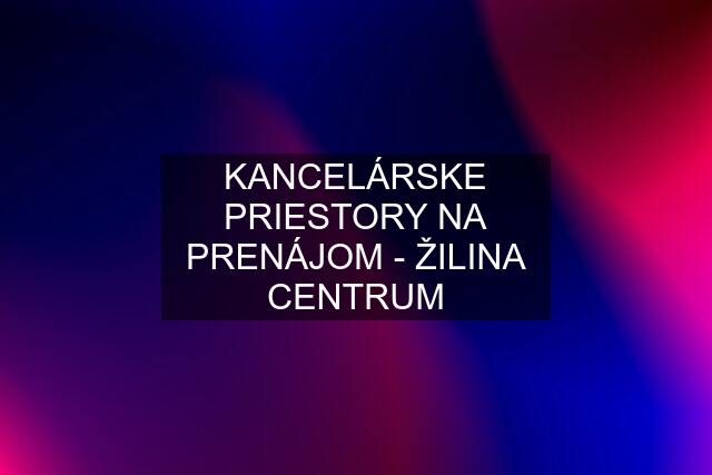 KANCELÁRSKE PRIESTORY NA PRENÁJOM - ŽILINA CENTRUM