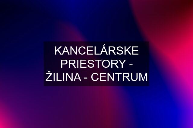 KANCELÁRSKE PRIESTORY - ŽILINA - CENTRUM