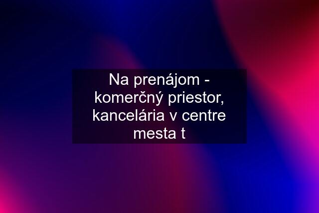 Na prenájom - komerčný priestor, kancelária v centre mesta t