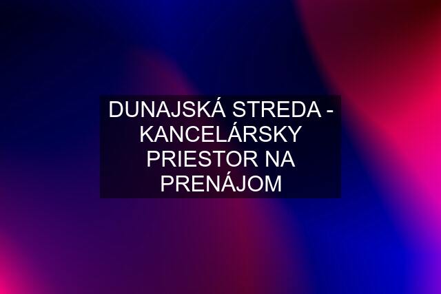 DUNAJSKÁ STREDA - KANCELÁRSKY PRIESTOR NA PRENÁJOM