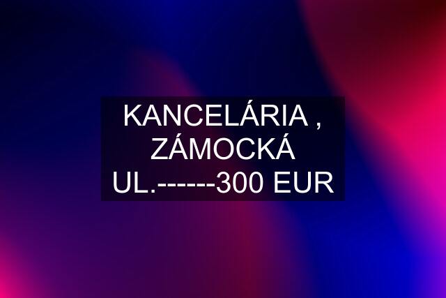 KANCELÁRIA , ZÁMOCKÁ UL.------300 EUR