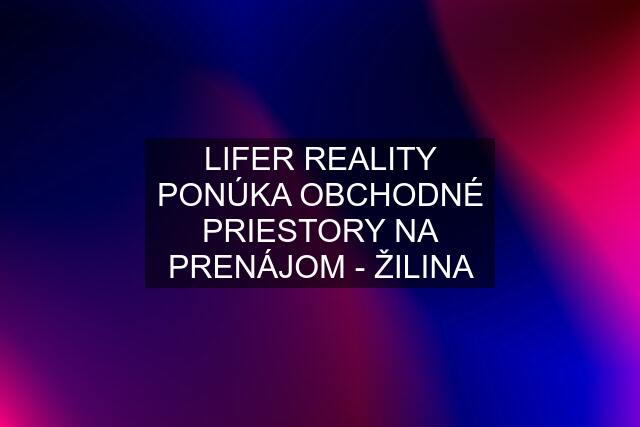 LIFER REALITY PONÚKA OBCHODNÉ PRIESTORY NA PRENÁJOM - ŽILINA