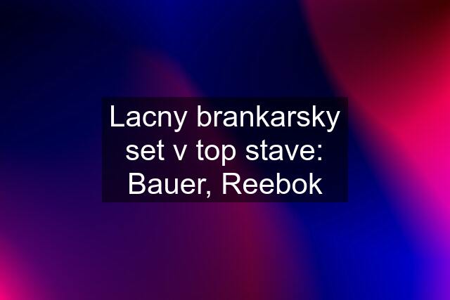 Lacny brankarsky set v top stave: Bauer, Reebok