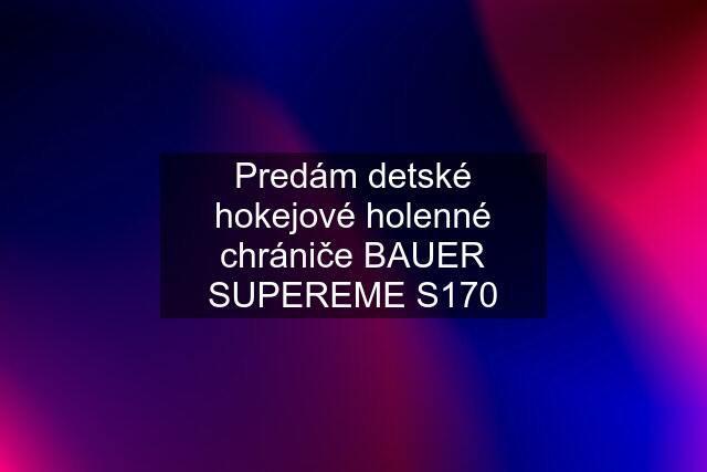 Predám detské hokejové holenné chrániče BAUER SUPEREME S170