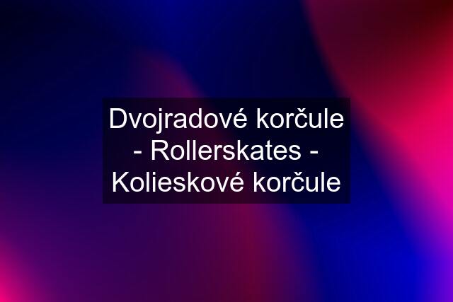 Dvojradové korčule - Rollerskates - Kolieskové korčule