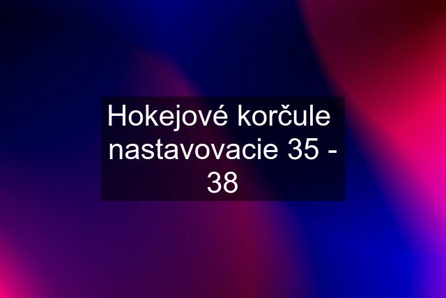 Hokejové korčule  nastavovacie 35 - 38