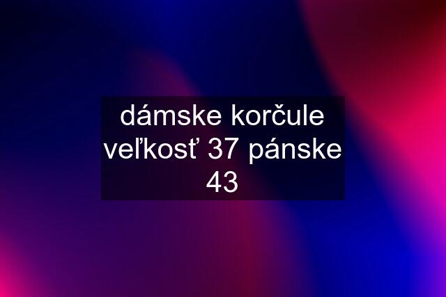 dámske korčule veľkosť 37 pánske 43