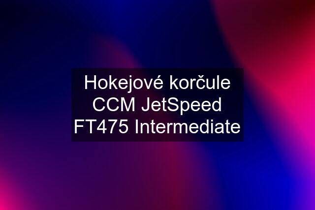 Hokejové korčule CCM JetSpeed FT475 Intermediate