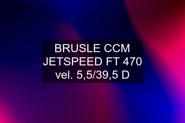 BRUSLE CCM JETSPEED FT 470 vel. 5,5/39,5 D