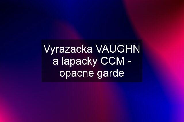 Vyrazacka VAUGHN a lapacky CCM - opacne garde