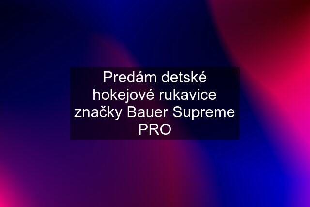 Predám detské hokejové rukavice značky Bauer Supreme PRO