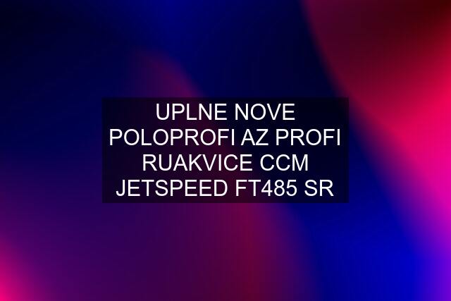 UPLNE NOVE POLOPROFI AZ PROFI RUAKVICE CCM JETSPEED FT485 SR